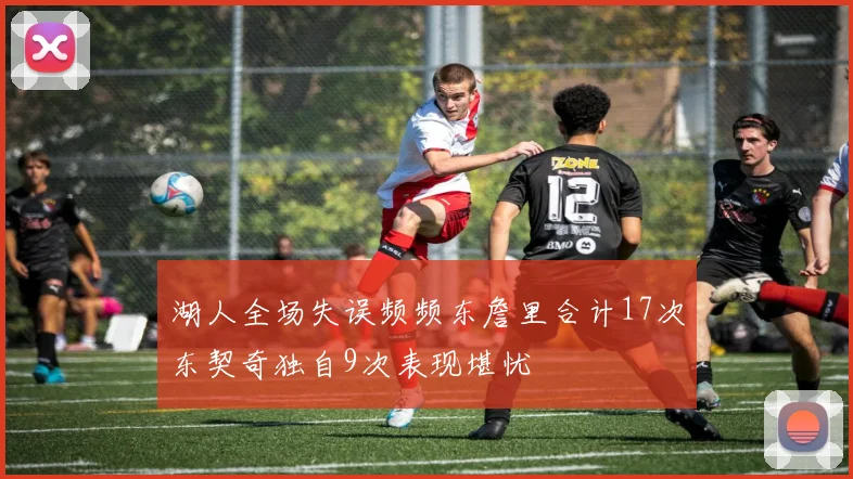 湖人全场失误频频东詹里合计17次东契奇独自9次表现堪忧