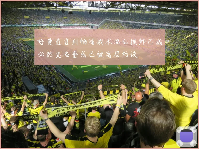 哈曼直言利物浦战术混乱换帅已成必然克洛普或已被高层约谈