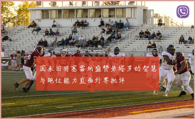 国米旧将塞雷纳盛赞劳塔罗的智慧与跑位能力直面外界批评