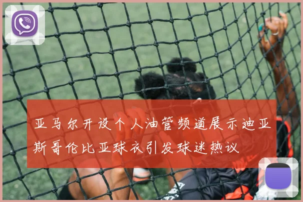 亚马尔开设个人油管频道展示迪亚斯哥伦比亚球衣引发球迷热议