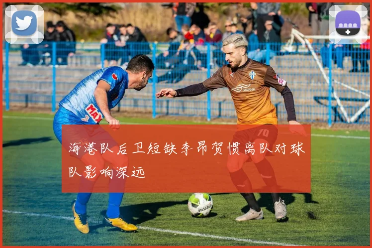 海港队后卫短缺李昂贺惯离队对球队影响深远