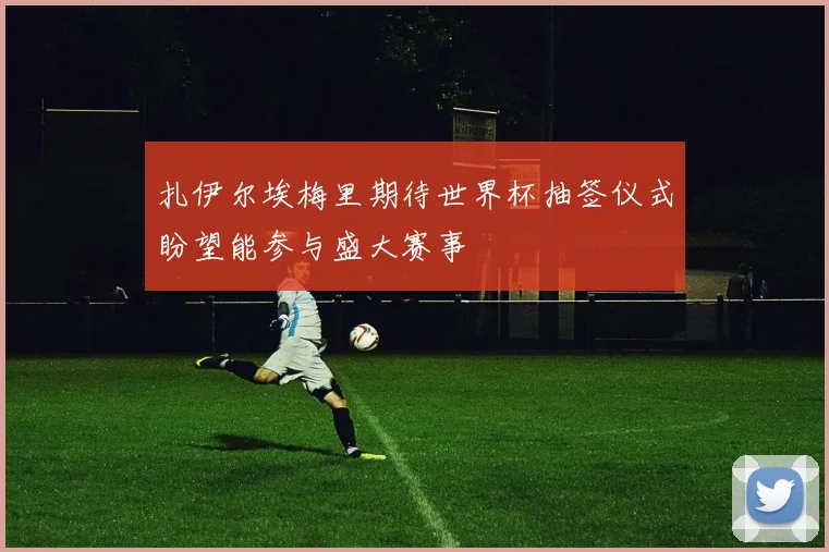 扎伊尔埃梅里期待世界杯抽签仪式盼望能参与盛大赛事