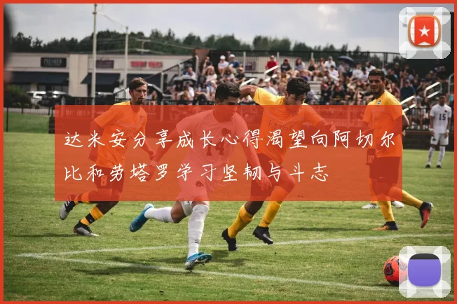达米安分享成长心得渴望向阿切尔比和劳塔罗学习坚韧与斗志