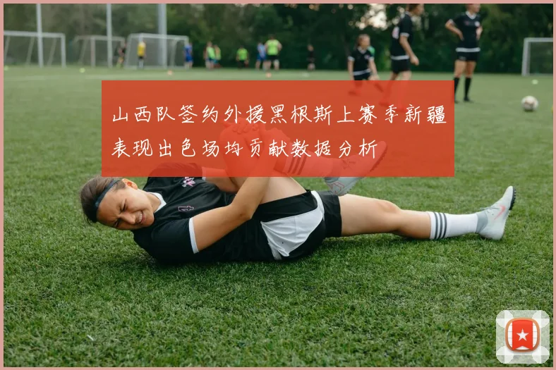 山西队签约外援黑根斯上赛季新疆表现出色场均贡献数据分析