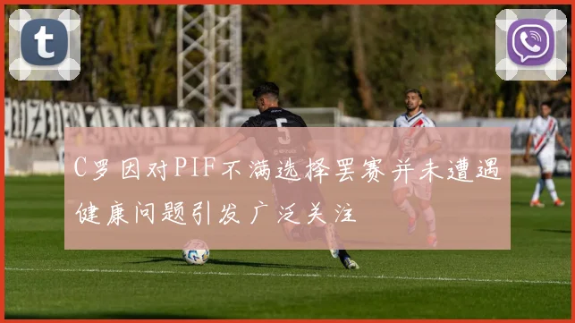 C罗因对PIF不满选择罢赛并未遭遇健康问题引发广泛关注