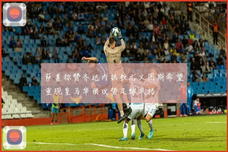 萨基称赞齐达内执教尤文图斯希望重现皇马华丽攻势足球风格
