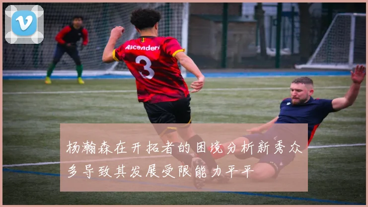杨瀚森在开拓者的困境分析新秀众多导致其发展受限能力平平