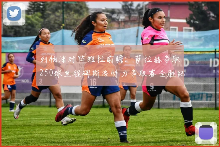 利物浦对阵维拉前瞻：萨拉赫争取250球里程碑斯洛特力争联赛全胜纪录