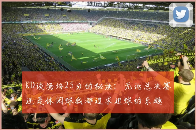 KD谈场均25分的秘诀：无论总决赛还是休闲球我都追求进球的乐趣