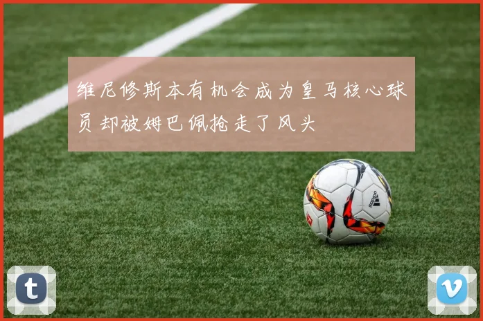 维尼修斯本有机会成为皇马核心球员却被姆巴佩抢走了风头