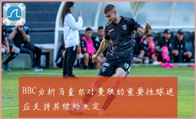 BBC分析马奎尔对曼联的重要性球迷应支持其续约决定