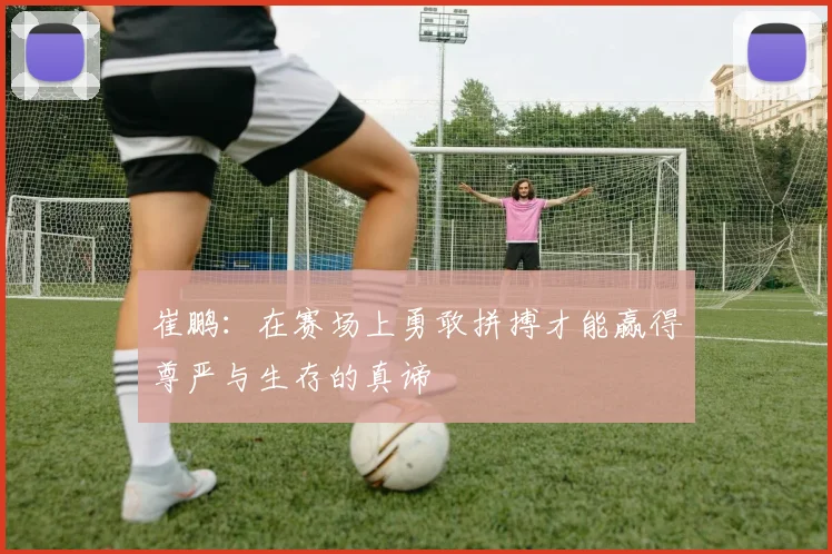 崔鹏：在赛场上勇敢拼搏才能赢得尊严与生存的真谛