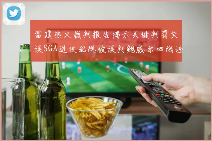 雷霆热火裁判报告揭示关键判罚失误SGA进攻犯规被误判鲍威尔回线违例未被吹罚