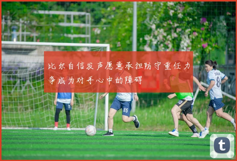 比尔自信发声愿意承担防守重任力争成为对手心中的障碍