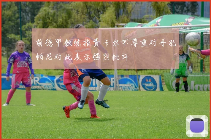 前德甲教练指责卡尔不尊重对手孔帕尼对此表示强烈批评