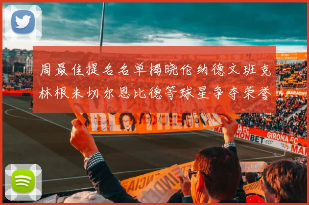 周最佳提名名单揭晓伦纳德文班克林根米切尔恩比德等球星争夺荣誉