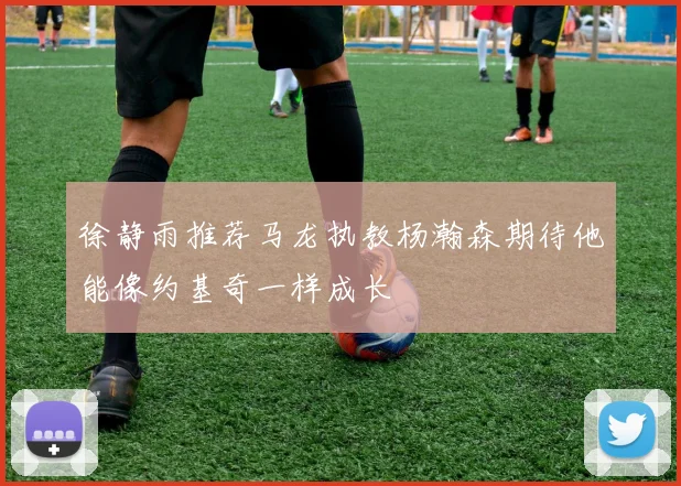 徐静雨推荐马龙执教杨瀚森期待他能像约基奇一样成长