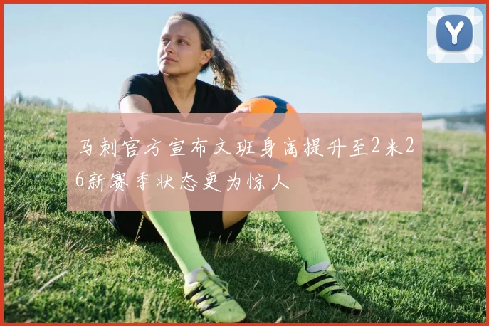 马刺官方宣布文班身高提升至2米26新赛季状态更为惊人