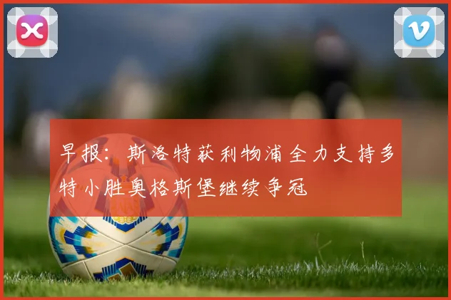 早报：斯洛特获利物浦全力支持多特小胜奥格斯堡继续争冠