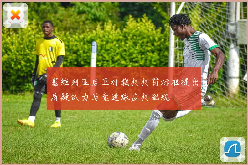 塞维利亚后卫对裁判判罚标准提出质疑认为马竞进球应判犯规
